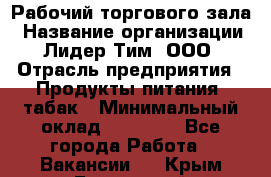 Рабочий торгового зала › Название организации ­ Лидер Тим, ООО › Отрасль предприятия ­ Продукты питания, табак › Минимальный оклад ­ 13 500 - Все города Работа » Вакансии   . Крым,Бахчисарай